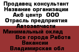 Продавец-консультант › Название организации ­ Акб-центр, ООО › Отрасль предприятия ­ Автозапчасти › Минимальный оклад ­ 25 000 - Все города Работа » Вакансии   . Владимирская обл.,Владимир г.